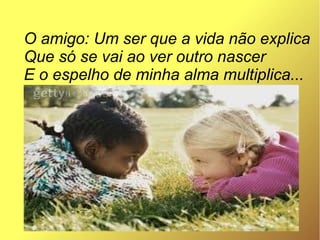 O amigo: Um ser que a vida não explica
Que só se vai ao ver outro nascer
E o espelho de minha alma multiplica...