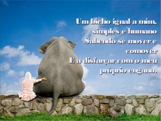 Umbicho igual a mim,Umbicho igual a mim,
simples e humanosimples e humano
Sabendo se movereSabendo se movere
comovercomover
E a disfarçarcomo meuE a disfarçarcomo meu
próprio engano.próprio engano.
 