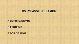 OS IMPASSES DO AMOR:
A ESPIRITUALIDADE
O EROTISMO
A DOR DE AMOR
 