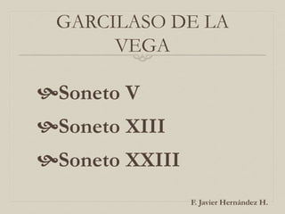 GARCILASO DE LA
VEGA
Soneto V
Soneto XIII
Soneto XXIII
F. Javier Hernández H.
 