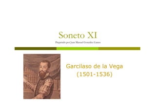 Soneto XI
Preparado por Juan Manuel González Lianes




         Garcilaso de la Vega
            (1501-1536)
 