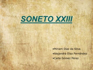 SONETO XXIII
•Miriam Díaz da Silva
•Alejandra Díaz Fernández
•Carla Gómez Pérez
 