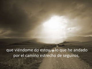 que viéndome do estoy, y lo que he andado
   por el camino estrecho de seguiros,
 