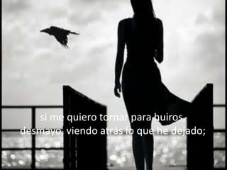 si me quiero tornar para huiros,
desmayo, viendo atrás lo que he dejado;
 