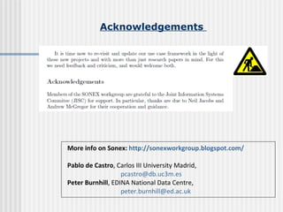 Acknowledgements   More info on Sonex:  http://sonexworkgroup.blogspot.com /   Pablo de Castro , Carlos III University Madrid,  [email_address]   Peter Burnhill , EDINA National Data Centre,  [email_address]   
