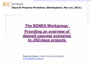 The SONEX Workgroup:
 Providing an overview of
deposit usecase scenarios
   to JISCdepo projects



Pablo de Castro, Carlos III University Madrid
pcastro@db.uc3m.es
 
