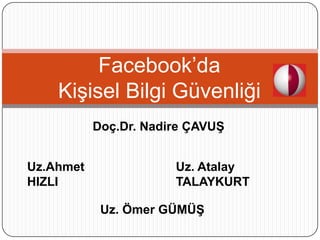Facebook’da
    Kişisel Bilgi Güvenliği
           Doç.Dr. Nadire ÇAVUŞ


Uz.Ahmet               Uz. Atalay
HIZLI                  TALAYKURT

            Uz. Ömer GÜMÜŞ
 