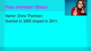 Pass member (Bass)
Name: Drew Thomsen
Started in 2005 stoped in 2011.
 