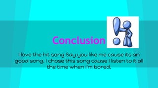 Conclusion
I love the hit song Say you like me cause its an
good song. I chose this song cause I listen to it all
the time when i’m bored.
 