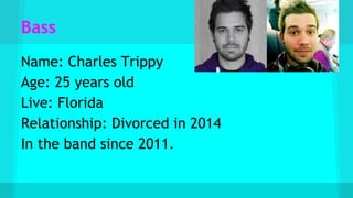 Bass
Name: Charles Trippy
Age: 25 years old
Live: Florida
Relationship: Divorced in 2014
In the band since 2011.
 