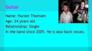 Guitar
Name: Hunter Thomsen
Age: 24 years old
Relationship: Single
In the band since 2005. He is also back vocals.
 