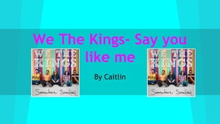 We The Kings- Say you
like me
By Caitlin
 