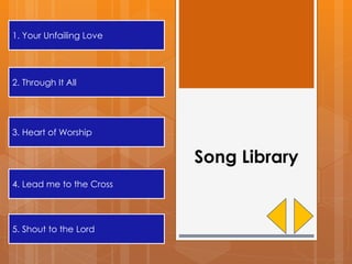Song Library
1. Your Unfailing Love
2. Through It All
3. Heart of Worship
4. Lead me to the Cross
5. Shout to the Lord
 
