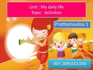 Unit : My daily life
Topic: Activities
Prathomsuksa 1
 