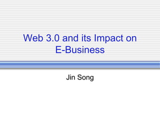 Web 3.0 and its Impact on
E-Business
Jin Song
 