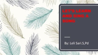 LET’S LEARN
AND SING A
SONG
By: Leli Sari.S,Pd
 