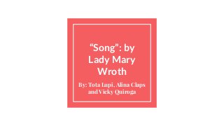 “Song”: by
Lady Mary
Wroth
By: Tota Lupi, Alina Claps
and Vicky Quiroga
 