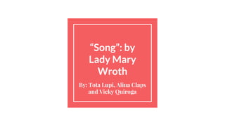 “Song”: by
Lady Mary
Wroth
By: Tota Lupi, Alina Claps
and Vicky Quiroga
 