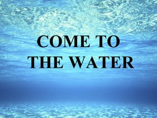 COME TO
THE WATER
 