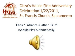 Clara’s House First Anniversary Celebration 1/22/2011,  St. Francis Church, Sacramento Choir “Entrance -Gather Us In” (Should Play Automatically) 
