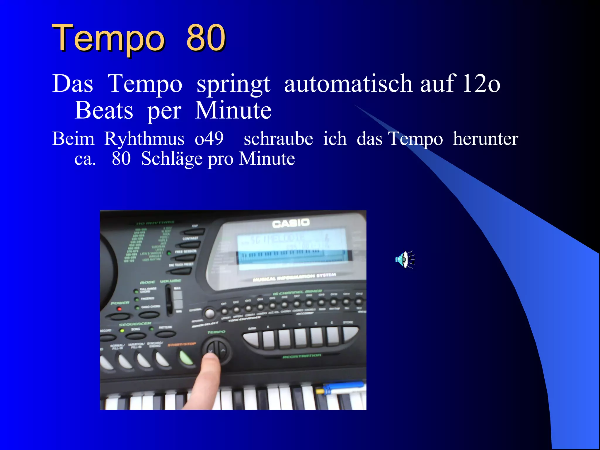 Tempo  80  Das  Tempo  springt  automatisch auf 12o Beats  per  Minute  Beim  Ryhthmus  o49  schraube  ich  das Tempo  herunter  ca.  80  Schläge pro Minute 