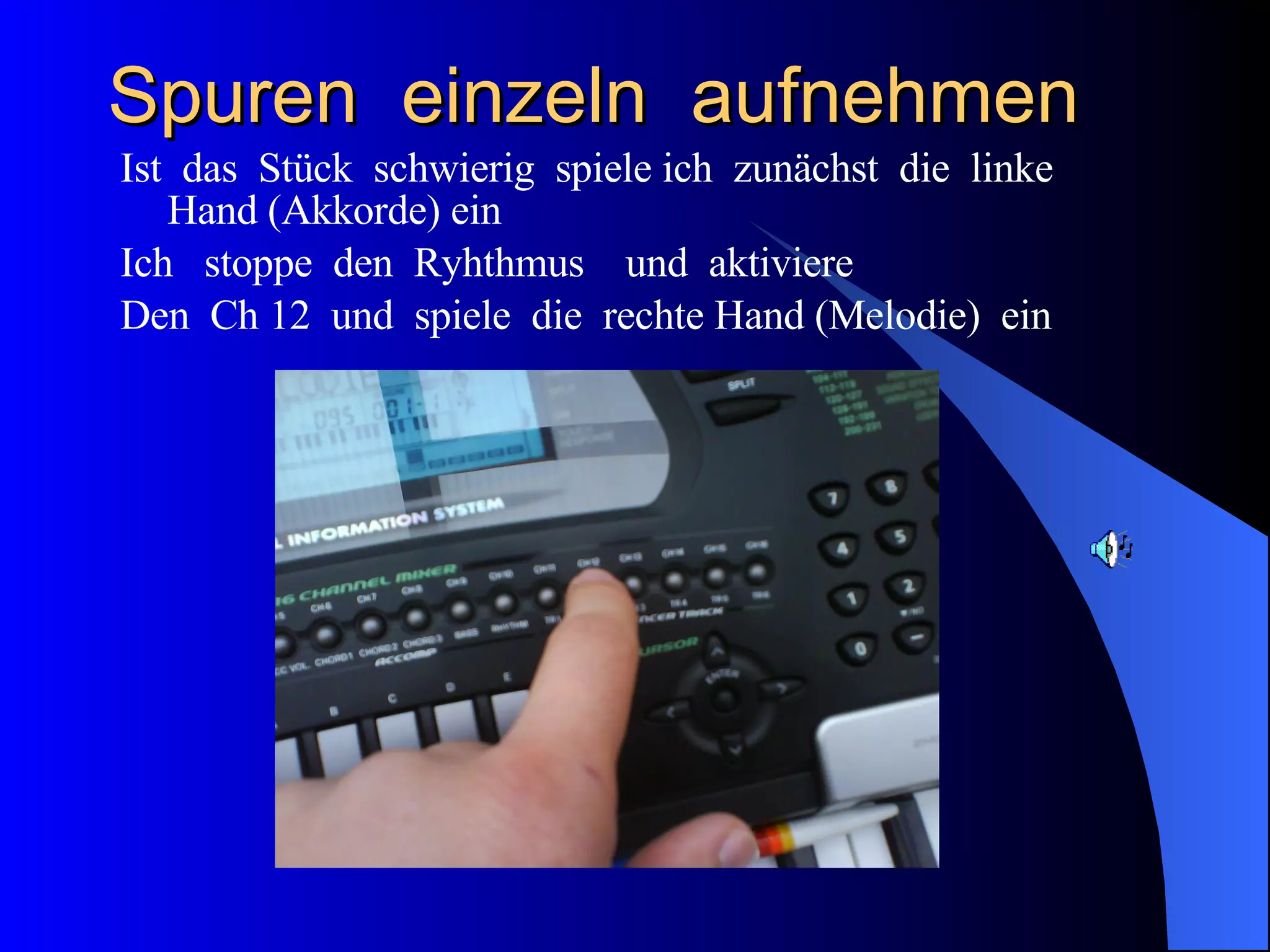 Spuren  einzeln  aufnehmen Ist  das  Stück  schwierig  spiele ich  zunächst  die  linke  Hand (Akkorde) ein Ich  stoppe  den  Ryhthmus  und  aktiviere Den  Ch 12  und  spiele  die  rechte Hand (Melodie)  ein 