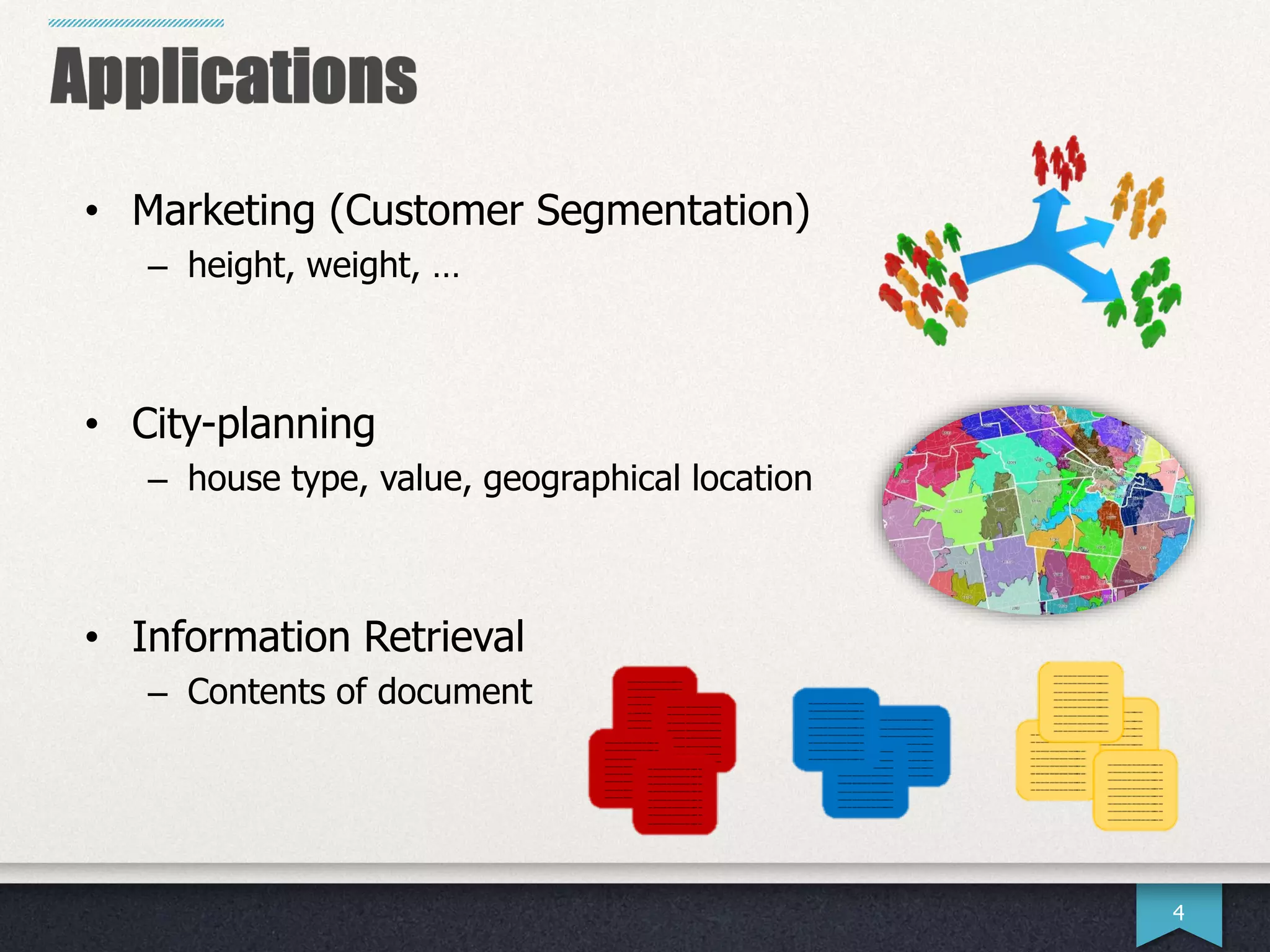 4
• Marketing (Customer Segmentation)
– height, weight, …
• City-planning
– house type, value, geographical location
• Information Retrieval
– Contents of document
 
