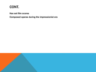 CONT.
Has set film scores
Composed operas during the impressionist era
 
