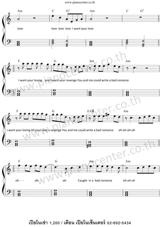 www.pianocenter.co.th


      «
      «                 Ó                         œ œ « « « « «
                                                  »»» »» « « « « «                  Ó         ∑
                                                              « « « « «
              Am                                   C             G7                       Am                                    C            G7

      ˙
      «                                                   » ˆ ˆ ˆ ˆ l ˙
                                                                 « «
 ßl
  ========================l l
    &                                         l                  «                    l
  l
  l
                                                 
      love                                       love  love  love  I want your love

 Íl   w                                             ˙
                                                    »»˙       «
                                                              «
                                                              ˙
                                                              «                  w      ˙
                                                                                        »»˙     «
                                                                                                «
                                                                                                ˙
                                                                                                «
  l?  w
      w
  ========================l l                 l       »˙
                                                       »»     «
                                                              ˙
                                                              «
                                                              ˙              l   w
                                                                                 w    l   »˙
                                                                                           »»   «
                                                                                                ˙
                                                                                                «
                                                                                                ˙
                                                              «                                 «

              _ _ _ _ _ »J »»œG œ œ œ œ œ »œ Amœ »œ œ œ œ »œ Am
              J »»» »» J »»
              œ œ »œ œ œ »œ »» »» » J »
              »
           ‰ »»
                         »»» »
                                  » »» »» »» »» ‰ »»» »» »» ‰ »J »» »»» »»» »»» »» ‰ œ . Ó  .co.th
                                            nt
                                                                    »»                   er   »»»
               F


 ß ========================l
    l & ll                            l                        l                         l
                                     ano ce
    l      I want your loving    and I want your revenge You and me could write a bad romance
 Í ll
         www                     .pi    w
                                        w                        w                         w
       w   w
      ? ll w
    l========================l        l w                      l w
                                                                 w                       l w
                                                                                           w
                                                                                         .th
                                                                              r.co œ»» . »»œ »œ» »œ»» »œ»
                                                                ‰ »J e
                                                                                       E/G#
                _ _ _ _ _ _ »œ œ »œ »»œ œ œ œ »œ œ »œtœ #œ »œ »œ
                œ »œ »»»œ œ »œ »»œ » »» »
                »J »» »»» »» »                                              »
           ‰ »»                 » » »» »» »» »»» ‰ »J »»» »» en»» »»» »» »» »» ‰ » » » » »
                                                      »»             »»
                                                         ocl
             F                                     G                                                                         Am


 ß  ========================l l
    l&                               l                                               l          »
    l
                                       .p ian
 Í l w www w
    l
         I want your loving All your love is revenge You and me could write a bad romance       oh‐oh‐oh‐oh


           w                            w                       w                      w
           w                            w                       w                    lww
    ========================l l
    l?                               l                       l #w
                                                                                       r.co   .th
             œ »œ »œ »œ »œ œ œ . œ œ œ oce»J
             »»» »» » »» » »»                                               nœ»»te ˙» œ» »œ» »œ» »œ
                                                »J »»» »»» n œ œ »œ »»œ » œ l »»
                                                                 »»» »»» »»
                              » » l »»»                                          »J
                 F                                     G                                 Am                                    Am

                         »
 ß l========================l
      & ll                                       »» ia l                          »»       »» »» »» »»
    l
                                    ww       .p
 Í ll                         w w
              oh ‐   ‐               oh‐   ‐                            oh‐               Caught  in a  bad romance               oh‐oh‐oh


             w
             w     w   w
    ? ll w
         w   w     w
                   w  lw
                       w
   l========================l
           l     l



                          เปี ยโนเช่ า 1,200 / เดือน เปี ยโนเซ็นเตอร์ 02-892-5434
 