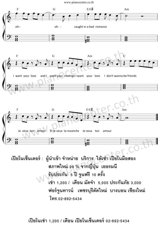 www.pianocenter.co.th

                                                                           E/G#
       œ »œ »œ »œ »œ œ œ . œ œ œ œ œ »œ œ œ œ Am
       »»» »» » »» » »»
                                  » » l »»»                       »J »»» »»» l »»» »»» »» »J »»» »J l ˙ »» »» »»» Ó
           F                                G

                     »
ß l========================l
     &                                                             »»
   l
Íl w
       oh‐‐                                               oh‐  ‐                  caught in a bad  romance

                                                      w
                                                      w                                     w                   w
     ? w
  ll========================l
       w                                          l   w                                     w
                                                                                          l#w                 l w
                                                                                                                w



ß
           F
                œ »œ ‰ « ‰ « Œ œ »œ « « « « Œ œ »œ ‰ « ‰ « Œ œ »œ »»»œ »œ »œ »œ
            Œ »»» » « «
                    » ˆ «
  ========================
  l&                       « j
                           j
                                            G

                                                        «« « «
                                                        ˆˆ «  ˆ « ˆ
                                                                            Am


                                                                                  r .co.th
                                     ˆ l »»» »» « « « « l »»» »» « « l »»» »» »»» »» »» l   ˆ ˆ
                                                                                            j j
                                                                                            « «
                                                                                                        C



  l
                                    ce nte
Íl w
                            .pi ano
  l      I  want  your  love      and I    want your  revenge I want    your   love      I  don't wanna be friends
                                            w                           w                               w
                                                                                                        w
      ww    w
            w
  ========================l
  l?
    w                                     l
                                            w
                                            w                         l w
                                                                        w                             l w


                                                              r‰.cow     .th
              œ »œ ‰ « ‰ « Œ œ »œ « « « « ente« «
                                                                           E/G#

                     ˆ ˆ l »»» »» « « « cl Œ œ »œ ‰ « « l
          Œ »»» »» « «                  «« « «
                                        ˆˆ « «        »»» » ˆ ˆ
           F                               G                                                            Am

                     « j
                     j «
ß l========================                  ˆ «             « j
                                                          » j «
  l
    &
                                   ian      o  ˆ                                  ”

Í l w www w
  l                           .p
                 Je  veux  ton    amour      Et je veux  ta revanche     Je veux    ton     amour    

                               w                    w                    w
    ? w  w
  l======================== l  w                 l  w
                                                   #w                 l ww
                                                                                 h”
                                                                           c
                                                                       rอ.สองo.t
      เปี ยโนเซ็นเตอร์ : ผู้นําเข้ า จําหน่ าย บริการ ให้ เช่nte
                          สภาพใหม่ 99 % จากญี่ปc เยอรมนี
                                                no ุ่ น    e า เปี ยโนมื
                                      .นp5iปีaนฟรี 10 ครัง้
                                 w / เดือจูน มัดจํา 5,000 ประกันภัย 3,000
                      wwา 1,200
                          รับประกั
                          เช่
                                        ฟอร์ จูนทาวน์ เพชรบุรีตดใหม่ บางบอน เชียงใหม่
                                                               ั
                                        โทร.02-892-5434


                      เปี ยโนเช่ า 1,200 / เดือน เปี ยโนเซ็นเตอร์ 02-892-5434
 