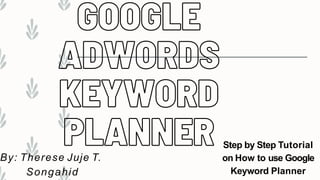Step by Step Tutorial
on How to use Google
Keyword Planner
By: Therese Juje T.
Songahid
 