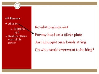 7th Stanza
 Allusion
 Matthew
14:8
 Realizes others
control his
power
Revolutionaries wait
For my head on a silver plate
Just a puppet on a lonely string
Oh who would ever want to be king?
 