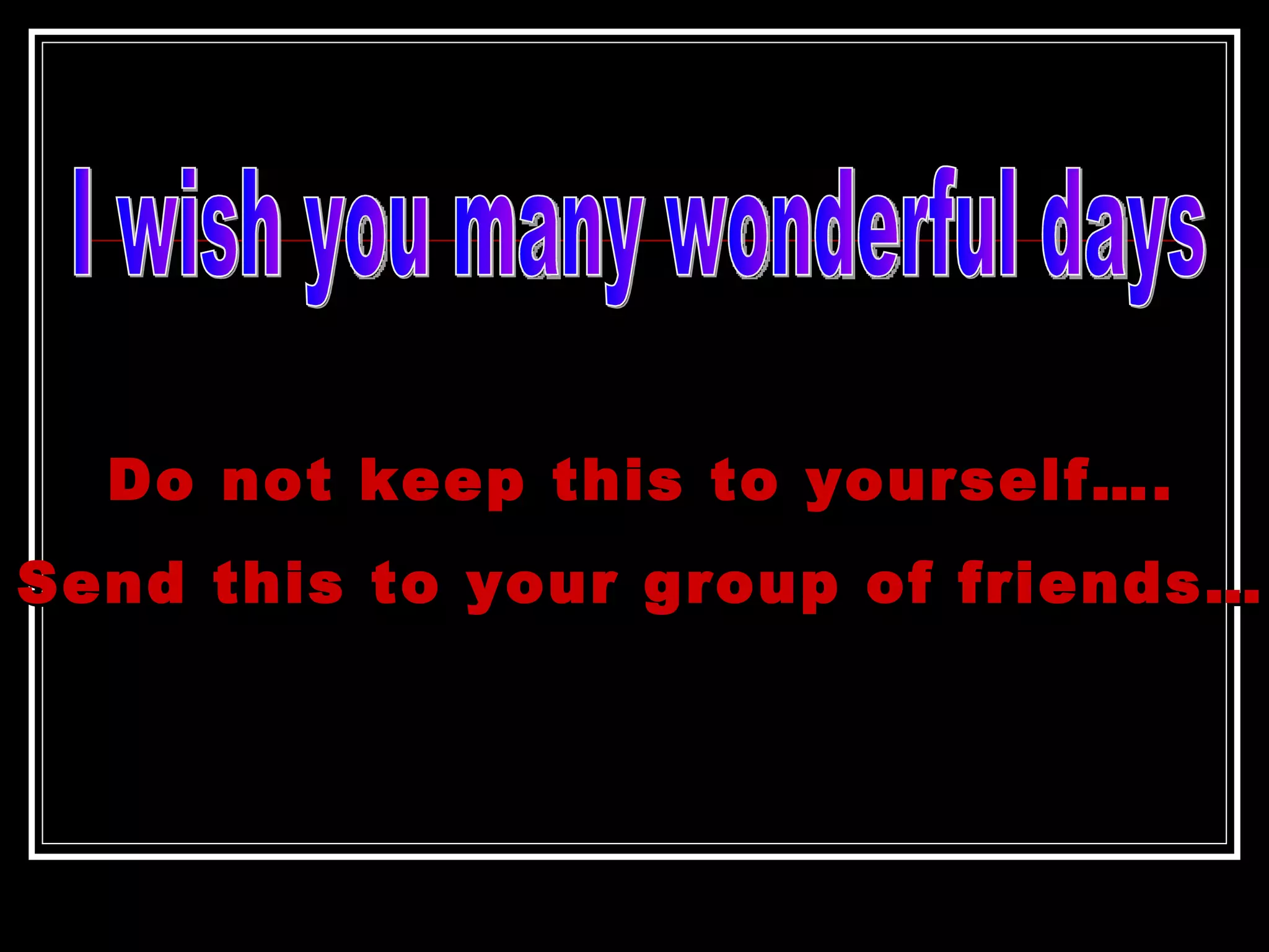 Do not keep this to yourself…. Send this to your group of friends… I wish you many wonderful days 