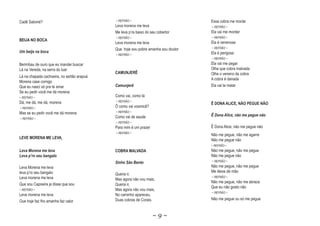 Cadê Salomé?                                ~ REFRÃO ~                              Essa cobra me morde
                                            Leva morena me leva                     ~ REFRÃO ~
                                            Me leva p‘ra baixo do seu cobertor      Ela vai me morder
                                            ~ REFRÃO ~                              ~ REFRÃO ~
BEIJA NO BOCA
                                            Leva morena me leva                     Ela é venenosa
                                            Que. hoje sou pobre amanha sou doutor   ~ REFRÃO ~
Um beijo na boca                                                                    Ela é perigosa
                                            ~ REFRÃO ~
                                                                                    ~ REFRÃO ~
Berimbau de ouro que eu mandei buscar                                               Ela vai me pegar
Lá na Vereda, na serra do luar                                                      Olhe que cobra malvada
                                            CAMUNJERÊ                               Olhe o veneno da cobra
Lá na chapada cachoeira, no sertão arapuá
                                                                                    A cobra é danada
Morena case comigo
Que eu nasci só pra te amar                 Camunjer
                                            Camunjerê                               Ela vai te matar
Se eu pedir você me dá morena
~ REFRÃO ~                                  Como vai, como tá
Dá, me dá, me dá, morena                    ~ REFRÃO ~
                                                                                    Ê DONA ALICE, NÃO PEGUE NÃO
~ REFRÃO ~                                  Ô como vai vosmicê?
Mas se eu pedir você me dá morena           ~ REFRÃO ~
                                            Como vai de saude                       Ê Dona Alice, não me pegue não
~ REFRÃO ~
                                            ~ REFRÃO ~
                                            Para mim é um prazer                    Ê Dona Alice, não me pegue não
                                            ~ REFRÃO ~
                                                                                    Não me pegue, não me agarre
LEVE MORENA ME LEVA
                                                                                    Não me pegue não
                                                                                    ~ REFRÃO ~
Leva Morena me leva                         COBRA MALVADA                           Não me pegue, não me pegue
Leva p’ro seu bangalo                                                               Não me pegue não
                                            Sinho São Bento                         ~ REFRÃO ~
Leva Morena me leva                                                                 Não me pegue, não me pegue
leva p‘ro seu bangalo                                                               Me deixe de mão
                                            Queria ir,
Leva morena me leva                                                                 ~ REFRÃO ~
                                            Mas agora não vou mais,
                                                                                    Não me pegue, não me abrace
Que sou Capoeira ja disse que sou           Queria ir,
                                                                                    Que eu não gosto não
~ REFRÃO ~                                  Mas agora não vou mais,
                                                                                    ~ REFRÃO ~
Leva morena me leva                         No caminho apareceu,
                                            Duas cobras de Corais.                  Não me pegue ou só me pegue
Oue hoje faz frio amanha faz calor


                                                                   ~9~
 