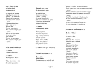 Com a cabeça no chão                                                  Prá jogar a Capoeira, tem idade não senhor
vai saindo de aú                Á água do coco é doce                 Gordo, magro, velho, moço, tem que ser improvisador
completando rolê                Eu também quero beber                 ~ REFRÃO ~
                                                                      Berimbau comanda o jogo, com pandeiro e agogô
Eu fui lá nos cais da Bahia     Na fazenda Estiva                     Atabaque no sentido que esse som me provocou
Jogar Capoeira lembrei de       Nas terras de Jacobina                ~ REFRÃO ~
Pastinha e Séu Aberre lêlê -    Comecei a Capoeira                    Macio feito uma mola, boi malhado assustou
Capoeira de Angola não é        Do famoso Mestre Bimba                No galho da seringueira, macaco já pulou
brincadeira menino vem ver      E foi morar lá no bairro da Lapinha
                                                                      ~ REFRÃO ~
~ REFRÃO ~                      Conhecendo velhos mestres
                                                                      Na beira do rio eu vi sucuri laçar um boi
Camisa sempre me falou          Valdemar e Seu Traíra
                                                                      No meio da águas eu vi a sereia cantar
solte o corpo menino
deixe ele falar                 Lá na Bahia
Tem que ter sentimento          Corre água sem chover
Para Capoeira de Angola jogar                                         TOTONHO DE MARÉ (Camisa CD 4)
~ REFRÃO ~                      Treinou sequência
Você diz que entra na roda                                            Êh Maré
                                                                      Êh Maré Ô Ô Maré
                                                                                  Mar
                                Fez cintura desprezada
com ginga de corpo
                                Jogo duro esquenta banho
sabe balançar                                                         Êh Maré Ô Ô Maré
Tem que ser mandingueiro        Junto da rapaziada                    ~ REFRÃO ~
Para Capoeira de Angola jogar   Depois de duro trabalho               Totonho de Maré è Capoeira
~ REFRÃO ~                      Depois de muito treinar               Totonho de Maré è de Bahia
                                Veio pro Rio de Janeiro               ~ REFRÃO ~
                                                                      Quando você for a Bahia
                                                                      Pra buscar o seu axé
LÁ NA BAHIA (Camisa CD 2)       Lá na Bahia Corre água sem chover     Lembre de Mestre Bimba
                                                                      E de Totonho de Maré
Lá na Bahia
                                                                      ~ REFRÃO ~
Corre água sem chover                                                 Nas rodas de Capoeira
                                CURVA DE RIO (Camisa CD 2)
                                                                      Ele mostrava o seu valor
Lá na Bahia                                                           Era um grande Capoeira
                                Curva de rio
Corre água sem chover                                                 E também estivador
                                Ponta de areia
                                                                      ~ REFRÃO ~
                                Andei pela praia no rastro da seria
A água doce do coco é doce                                            Revirando as lembranças
Eu também quero beber                                                 As memórias do passado


                                                       ~ 12 ~
 