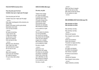 FACA DE PONTA (Camisa CD 4)                  GRÃO DE AREIA (Morcego)        ~ REFRÃO ~
                                                                            Maior que Deus é ninguém
                                             De areia, um grão.
                                                          gr                Que me deu tudo na mão.
Faca de ponta quer lhe furar
                                                                            Mas nesse mundo tão imenso
Cuidado moço que o negro quer lhe pegar                                     Eu sou apénas um grão.
                                             Tristeza mora comigo
                                             por causa da solidão           ~ REFRÃO ~
Faca de ponta quer lhe furar                 eu pareço uma Andurinha
Cuidado moço que o negro quer lhe pegar      querendo fazer verão.
~ REFRÃO ~                                   Uma gota de água doce,         MEU BERIMBAU ME FALOU (Morcego CD)
Esse negro mandingueiro tá lhe armando uma   querendo ser ribeirão.
emboscada                                    Uma sementa caída,             Meu berimbau me falou
Espera você passar sozinho pela estrada      Querendo ser plantação.        Meu berimbau me falou
Escondido numa moita                         Mas olhando pro deserto,
Com sua faca amolada                         eu sou apénas um grão.         Meu berimbau me falou
~ REFRÃO ~                                   ~ REFRÃO ~                     Meu berimbau me falou
No toque do berimbau                         Sou um peixe do cardume,       ~ REFRÃO ~
o jogo é alei do cão                         no mar da imensidão.           Historias da Capoeira
o negro levou rasteira                       Sou uma flor do cerrado,
                                                                            Que nimguem nunca contou
na roda caiu no chão                         que nasceu fora da estação.
Agora jura vingança                          Quero ser bom capoeira,        ~ REFRÃO ~

Com sua faca na mão                          e jogar com o coração.         Assim tudo aconteceu
                                             Mas olhando pro deserto        Assim tudo comecou
~ REFRÃO ~
                                             eu sou apénas um grão.         Trouxeram os negros da Africa
Berimbau tocou São Bento
Hoje o jogo é pra valer                      De areia, um grão.             Pra trabalhar pro senhor
Se você não der no negro                     ~ REFRÃO ~                     ~ REFRÃO ~
Ele vai dar em você                          Queria ser o luar,             Do n’golo e da bassula
~ REFRÃO ~                                   que ilumina meu sertão.        E também da camangula
Mas você é capoeira                          Ou entao ser uma estrela,      Que nasceu a Capoeira
E tem que usar mandinga                      de qualquer constelação.       No tempo da escravatura
No molejo da esquiva                         Hoje eu levo minha vida        ~ REFRÃO ~
Pra que a faca não te atinja                 com o Berimbau na mão.         Historias da Capoeira
~ REFRÃO ~                                   Mas olhando pro deserto,
                                                                            Que nimguem nunca contou
                                             eu sou apénas um grão.
                                                                            ~ REFRÃO ~
                                             De areia, um grão.
                                                                            Negro arrebentou correntes


                                                                   ~ 15 ~
 
