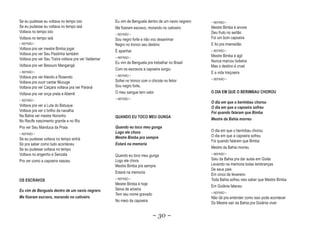 Se eu pudesse eu voltava no tempo ioio                Eu vim de Benguela dentro de um navio negrero   ~ REFRÃO ~
Se eu pudesse eu voltava no tempo iaiá                Me fizeram escravo, morando no cativeiro        Mestre Bimba é arvore
Voltava no tempo ioio                                                                                 Deu fruto no sertão
                                                      ~ REFRÃO ~
Voltava no tempo iaiá                                 Sou negro forte e não vou desanimar             Foi um bom capoeira
~ REFRÃO ~                                            Negro no tronco seu destino                     E foi pra imensidão
Voltava pra ver mestre Bimba jogar
                                                      É apanhar                                       ~ REFRÃO ~
Voltava pra ver Seu Pastinha também                                                                   Mestre Bimba é ágil
Voltava pra ver Seu Traíra voltava pra ver Valdemar   ~ REFRÃO ~
                                                      Eu vim de Benguela pra trebalhar no Brasil      Nunca marcou bobeira
Voltava pra ver Besouro Mangangá                                                                      Mas o destino é cruel
                                                      Com os escravos a capoeira surgiu
~ REFRÃO ~                                                                                            E a vida traiçoeira
Voltava pra ver Atenilo e Rosendo                     ~ REFRÃO ~
                                                                                                      ~ REFRÃO ~
Voltava pra ouvir cantar Mucuge                       Sofrei no tronco com o chicote no feitor
Voltava pra ver Caiçara voltava pra ver Paraná        Sou negro forte,
Voltava pra ver onça preta e Aberrê                   O meu sangue tem valor                          O DIA EM QUE O BERIMBAU CHOROU
~ REFRÃO ~                                            ~ REFRÃO ~
                                                                                                      O dia em que o berimbau chorou
Voltava pra ver a Luta do Batuque                                                                     O dia em que a capoeira sofreu
Voltava pra ver o brilho da navalha                                                                   Foi quando falaram que Bimba
Na Bahia ver mestre Noronho                           QUANDO EU TOCO MEU GUNGA
No Recife nascimento grande e no Rio                                                                  Mestre da Bahia morreu
Pra ver Seu Manduca da Praia                          Quando eu toco meu gunga
                                                      Logo ele chora                                  O dia em que o berimbau chorou
~ REFRÃO ~
                                                      Mestre Bimba pra sempre                         O dia em que a capoeira sofreu
Se eu pudesse voltava no tempo sinhá                                                                  Foi quando falaram que Bimba
Só pra saber como tudo aconteceu                      Estar
                                                      Estará na memoria
Se eu pudesse voltava no tempo                                                                        Mestre da Bahia morreu
Voltava no engenho e Senzala                          Quando eu toco meu gunga                        ~ REFRÃO ~

Pra ver como a capoeira nasceu                        Logo ele chora                                  Saiu da Bahia pra dar aulas em Goiás
                                                      Mestre Bimba pra sempre                         Levando na memoria todas lembranças
                                                                                                      De seus pais
                                                      Estará na memoria
                                                                                                      Em cinco de fevereiro
OS ESCRAVOS                                           ~ REFRÃO ~                                      Toda Bahia sofreu veio saber que Mestre Bimba
                                                      Mestre Bimba é hoje
                                                                                                      Em Goiânia faleceu
Eu vim de Benguela dentro de um navio negrero         Seiva de aroeira
                                                                                                      ~ REFRÃO ~
                                                      Tem seu nome gravado
Me fizeram escravo, morando no cativeiro                                                              Não dá pra entender como isso pode acontecer
                                                      No meio da capoeira
                                                                                                      Do Mestre sair da Bahia pra Goiânia viver


                                                                              ~ 30 ~
 