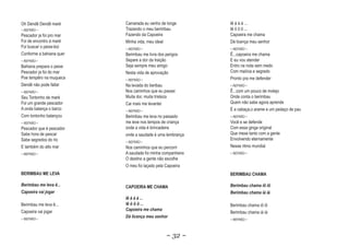Oh Dendê Dendê maré       Camarada eu venho de longe        Iê á á á ...
~ REFRÃO ~                Trazendo o meu berimbau           Iê ô ô ô ...
Pescador ja foi pro mar   Fazendo da Capoeira               Capoeira me chama
Foi de encontro á maré    Minha vida, meu ideal             Dá licença meu senhor
Foi buscar o peixe-boi    ~ REFRÃO ~                        ~ REFRÃO ~
Conforme a bahiana quer   Berimbau me livra dos perigos     Ê...capoeira me chama
~ REFRÃO ~                Separe a dor da traição           E eu vou atender
Bahiana prepara o peixe   Seja sempre meu amigo             Entro na roda sem medo
Pescador ja foi do mar    Nesta vida de aprovação           Com malícia e segredo
Poe tempêro na muqueca    ~ REFRÃO ~                        Pronto pra me defender
Dendê não pode faltar     Na levada do beribau              ~ REFRÃO ~
~ REFRÃO ~                Nos caminhos que eu passei        Ê...com um pouco de molejo
Seu Tontonho de maré      Muita dor, muita tristeza         Onde conta o berimbau
Foi um grande pescador    Cai mais me levantei              Quem não sabe agora aprende
A onda balança o barco    ~ REFRÃO ~                        É a cabaça,o arame e um pedaço de pau
Com tontonho balançou     Berimbau me leva no passado       ~ REFRÃO ~
~ REFRÃO ~                me leve nos tempos de criança     Você e se defende
Pescador que é pescador   onde a vida é brincadeira         Com essa ginga original
Sabe hora de pescar       onde a saudade é uma lembrança    Que mexe tanto com a gente
Sabe segredos do rio                                        Envolvendo eternamente
                          ~ REFRÃO ~
E também do alto mar      Nos caminhos que eu percorri      Nesse ritmo mundial
~ REFRÃO ~                A saudade foi minha companheira   ~ REFRÃO ~
                          O destino a gente não escolhe
                          O meu foi laçado pela Capoeira
BERIMBAU ME LEVA                                            BERIMBAU CHAMA

Berimbau me leva ê...     CAPOEIRA ME CHAMA                 Berimbau chama iô iô
Capoeira vai jogar                                          Berimbau chama iá iá
                                                                           i i
                          Iê á á á ...
Berimbau me leva ê...     Iê ô ô ô ...                      Berimbau chama iô iô
Capoeira vai jogar        Capoeira me chama
                                                            Berimbau chama iá iá
~ REFRÃO ~
                          Dá licença meu senhor
                                                            ~ REFRÃO ~



                                                ~ 32 ~
 