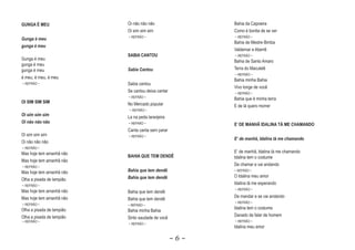GUNGA É MEU                Oi não não não                 Bahia da Capoeira
                           Oi sim sim sim                 Como é bonita de se ver
                           ~ REFRÃO ~                     ~ REFRÃO ~
Gunga é meu
                                                          Bahia de Mestre Bimba
gunga é meu
                                                          Valdemar e Aberrê
                           SABIA CANTOU                   ~ REFRÃO ~
Gunga é meu                                               Bahia de Santo Amaro
gunga é meu
gunga é meu                Sabia Cantou                   Terra do Maculelê
                                                          ~ REFRÃO ~
é meu, é meu, é meu
                                                          Bahia minha Bahia
~ REFRÃO ~                 Sabia cantou
                                                          Vivo longe de você
                           Se cantou deixa cantar         ~ REFRÃO ~
                           ~ REFRÃO ~
                                                          Bahia que é minha terra
OI SIM SIM SIM             No Mercado popular             E de lá quero morrer
                           ~ REFRÃO ~
Oi sim sim sim             La na peda laranjeira
Oi não não não             ~ REFRÃO ~                     E’ DE MANHÃ IDALINA TÀ ME CHAMANDO
                           Canta canta sem parar
Oi sim sim sim             ~ REFRÃO ~
                                                          E‘ de manhã, Idalina tà me chamando
                                                                     ,         t
Oi não não não
~ REFRÃO ~
Mas hoje tem amanhã não                                   E‘ de manhã, Idalina tà me chamando
                           BAHIA QUE TEM DENDÊ            Idalina tem o costume
Mas hoje tem amanhã não
~ REFRÃO ~
                                                          De chamar e vai andando
Mas hoje tem amanhã não    Bahia que tem dendê            ~ REFRÃO ~
                           Bahia que tem dendê            O Idalina meu amor
Olha a pisada de lampião
~ REFRÃO ~
                                                          Idalina tà me esperando
                                                          ~ REFRÃO ~
Mas hoje tem amanhã não    Bahia que tem dendê
Mas hoje tem amanhã não                                   De mandar e se vai andando
                           Bahia que tem dendê
                                                          ~ REFRÃO ~
~ REFRÃO ~                 ~ REFRÃO ~
Olha a pisada de lampião                                  Idalina tem o costume
                           Bahia minha Bahia
Olha a pisada de lampião                                  Danado de falar de homem
                           Sinto saudade de você
~ REFRÃO ~                                                ~ REFRÃO ~
                           ~ REFRÃO ~
                                                          Idalina meu amor

                                                    ~6~
 