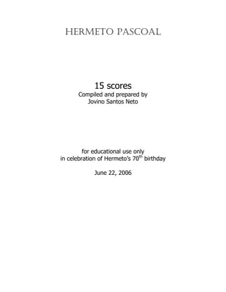 HERMETO PASCOAL
15 scores
Compiled and prepared by
Jovino Santos Neto
for educational use only
in celebration of Hermeto’s 70th
birthday
June 22, 2006
 