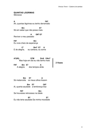 Vinicius Terror – Caderno de sambas



QUANTAS LÁGRIMAS
Manacea


A                                               F#7
Ah, quantas lágrimas eu tenho derramado

           Bm                      E7
Só em saber que não posso mais

                       A        G#7 G7
Reviver o meu passado

F#7                         Bm
Eu vivia cheio de esperança

           C°               Bm7 E7          A
E de alegria,     eu cantava, eu sorria



A7(#5)                 D7M          Dm6 C#m7
        Mas hoje em dia eu não tenho mais
                                                      2 Vezes
F#7        Bm E7                    A
      A alegria    dos tempos atrás




             Bm    E7                   A
Só melancolia     os meus olhos trazem

                  Bm       D7               C#7
Ai, quanta saudade a lembrança traz

         F#7                      Bm
Se houvesse retrocesso na idade

                  B7                            E7
Eu não teria saudade Da minha mocidade


 

 

 

 

 

                                                                                         3 
 
 