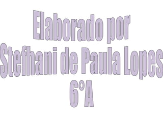 Elaborado por  Stefhani de Paula Lopes  6°A 