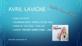 AVRIL LAVIGNE -
• SONG ACTIVITY
• GRAMMAR POINT: SIMPLE FUTURE “WILL”
• NAME OF THE SONG: “I WILL BE”
• ALBUM: THE BEST DAMN THING – 2007
TEACHER: JOSIVALDO XP
 