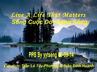 Live A Life That Matters
Sống Cuộc Đời Đáng Sống
Việt dịch: Trần Lê Túy-Phượng & Trần Đình Hoành
 