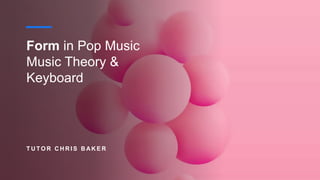 Form in Pop Music
Music Theory &
Keyboard
T U TO R C H R I S B AK E R
 