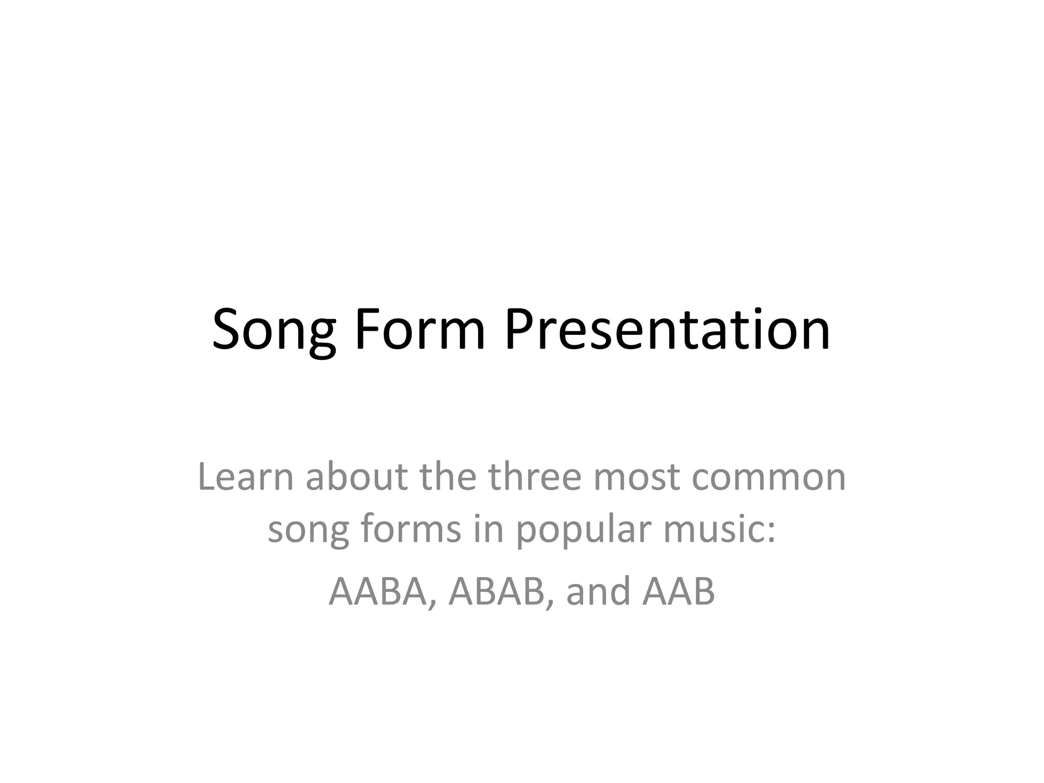 Song Form Presentation
Learn about the three most common
song forms in popular music:
AABA, ABAB, and AAB
