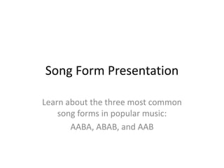 Song Form Presentation
Learn about the three most common
song forms in popular music:
AABA, ABAB, and AAB
 