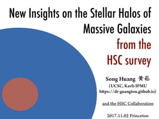Song Huang 黄崧
(UCSC, Kavli-IPMU
https://dr-guangtou.github.io)
and the HSC Collaboration
2017.11.02 Princeton
New Insights on the Stellar Halos of
Massive Galaxies
from the
HSC survey
 