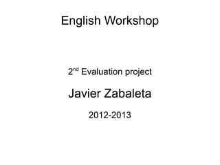 English Workshop


  nd
 2 Evaluation project

 Javier Zabaleta
       2012-2013
 