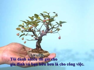 Tôi dành nhiều thì giờ choTôi dành nhiều thì giờ cho
gia đình và bạn hữu hơn là cho công việc.gia đình và bạn hữu hơn là cho công việc.
 